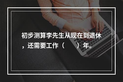 初步测算李先生从现在到退休，还需要工作（　　）年。