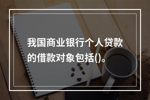 我国商业银行个人贷款的借款对象包括()。