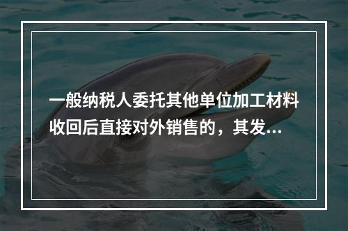 一般纳税人委托其他单位加工材料收回后直接对外销售的，其发生的