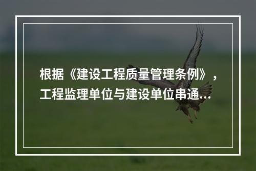 根据《建设工程质量管理条例》，工程监理单位与建设单位串通，弄