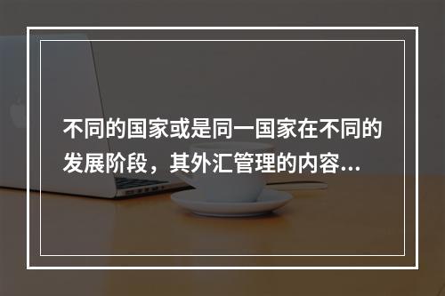 不同的国家或是同一国家在不同的发展阶段，其外汇管理的内容是不