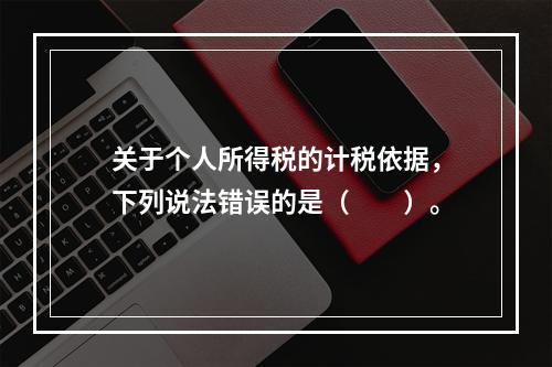 关于个人所得税的计税依据，下列说法错误的是（　　）。