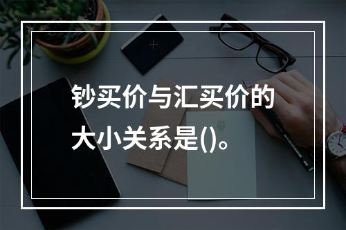 钞买价与汇买价的大小关系是()。