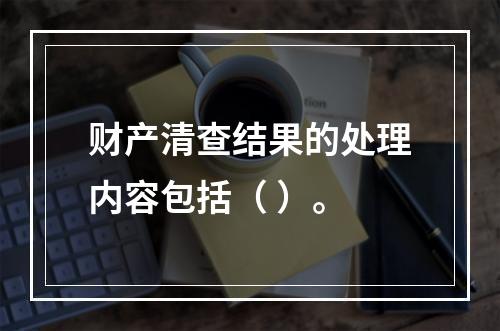 财产清查结果的处理内容包括（ ）。