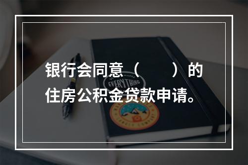 银行会同意（　　）的住房公积金贷款申请。