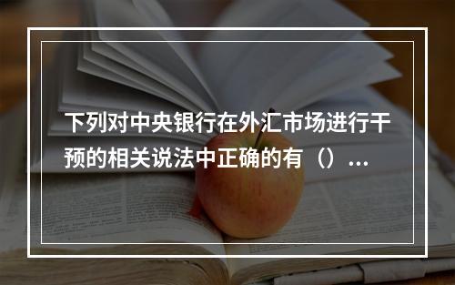 下列对中央银行在外汇市场进行干预的相关说法中正确的有（）。[