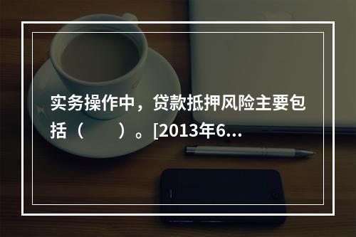 实务操作中，贷款抵押风险主要包括（　　）。[2013年6月真