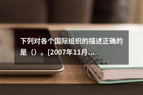 下列对各个国际组织的描述正确的是（）。[2007年11月三级