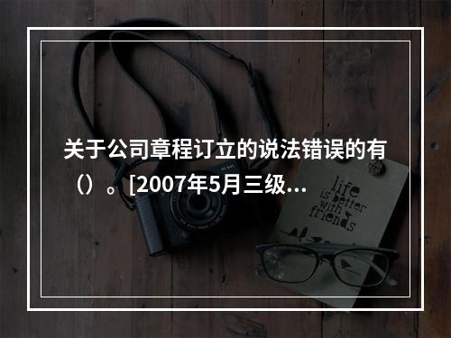 关于公司章程订立的说法错误的有（）。[2007年5月三级真题