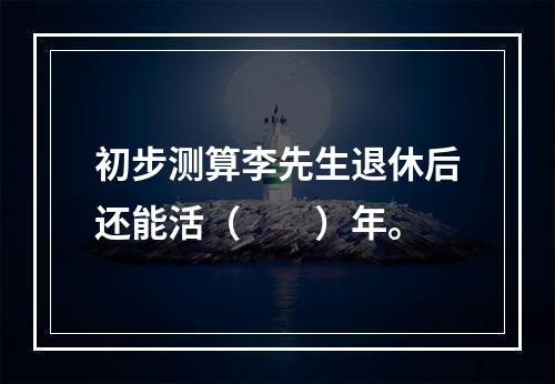 初步测算李先生退休后还能活（　　）年。