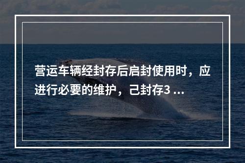 营运车辆经封存后启封使用时，应进行必要的维护，己封存3 个月