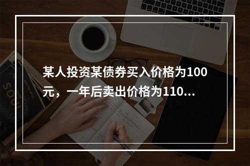 某人投资某债券买入价格为100元，一年后卖出价格为110元，