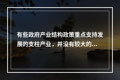 有些政府产业结构政策重点支持发展的支柱产业，并没有较大的增长