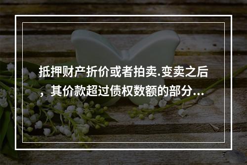 抵押财产折价或者拍卖.变卖之后，其价款超过债权数额的部分归(