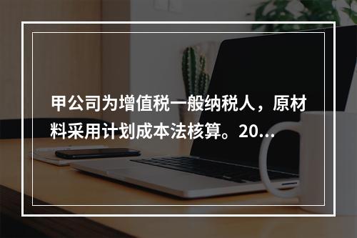 甲公司为增值税一般纳税人，原材料采用计划成本法核算。2019