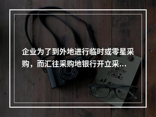 企业为了到外地进行临时或零星采购，而汇往采购地银行开立采购专