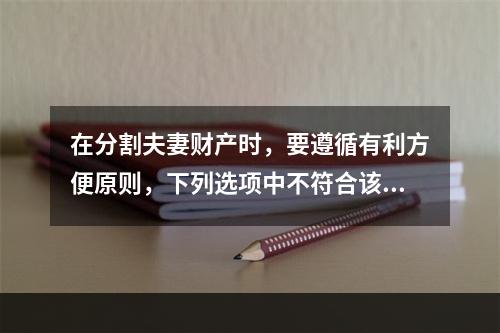 在分割夫妻财产时，要遵循有利方便原则，下列选项中不符合该原