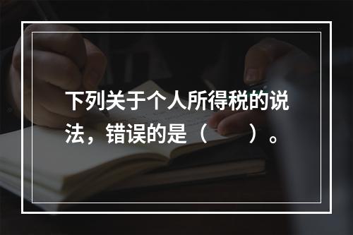 下列关于个人所得税的说法，错误的是（　　）。