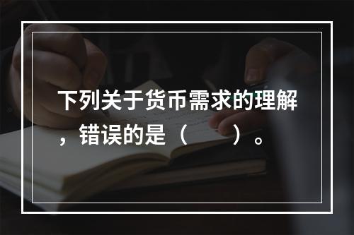 下列关于货币需求的理解，错误的是（　　）。