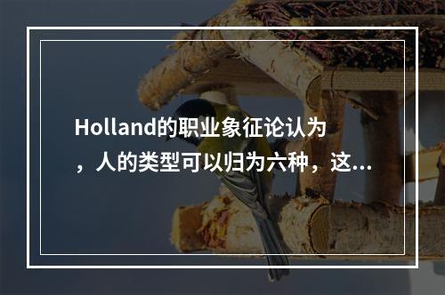 Holland的职业象征论认为，人的类型可以归为六种，这六