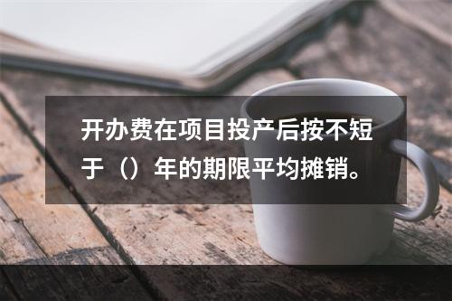 开办费在项目投产后按不短于（）年的期限平均摊销。