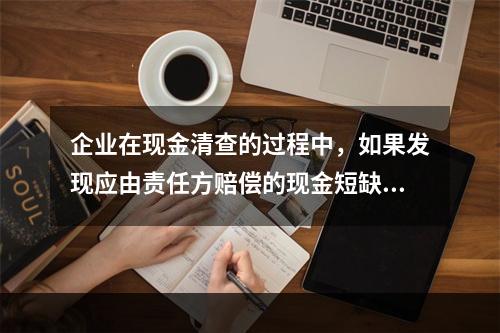 企业在现金清查的过程中，如果发现应由责任方赔偿的现金短缺，应