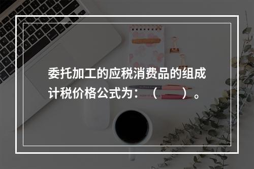 委托加工的应税消费品的组成计税价格公式为：（　　）。