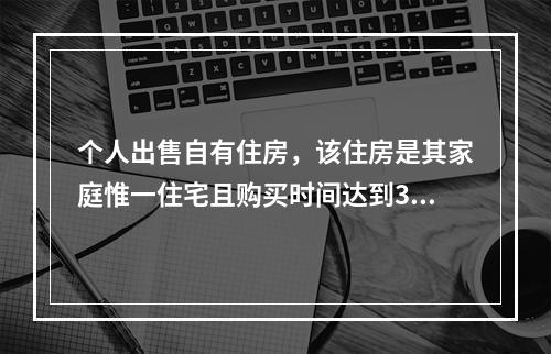 个人出售自有住房，该住房是其家庭惟一住宅且购买时间达到3年，