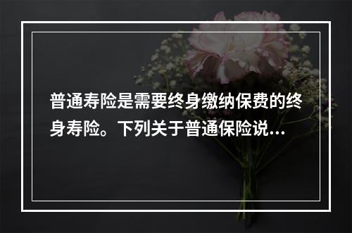 普通寿险是需要终身缴纳保费的终身寿险。下列关于普通保险说法