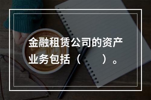 金融租赁公司的资产业务包括（　　）。