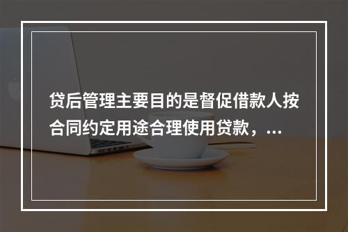 贷后管理主要目的是督促借款人按合同约定用途合理使用贷款，及时