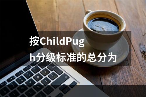 按ChildPugh分级标准的总分为