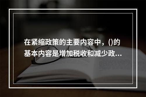 在紧缩政策的主要内容中，()的基本内容是增加税收和减少政府支