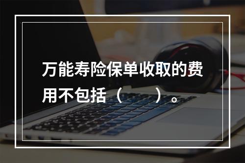 万能寿险保单收取的费用不包括（　　）。