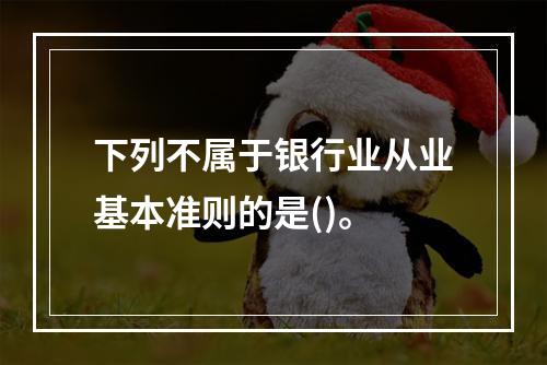 下列不属于银行业从业基本准则的是()。