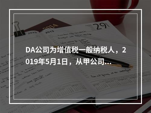 DA公司为增值税一般纳税人，2019年5月1日，从甲公司一次