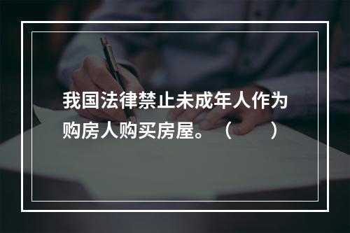 我国法律禁止未成年人作为购房人购买房屋。（　　）