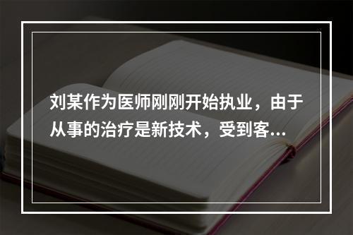 刘某作为医师刚刚开始执业，由于从事的治疗是新技术，受到客户质