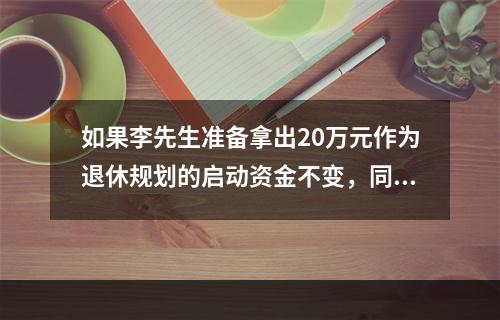 如果李先生准备拿出20万元作为退休规划的启动资金不变，同时退