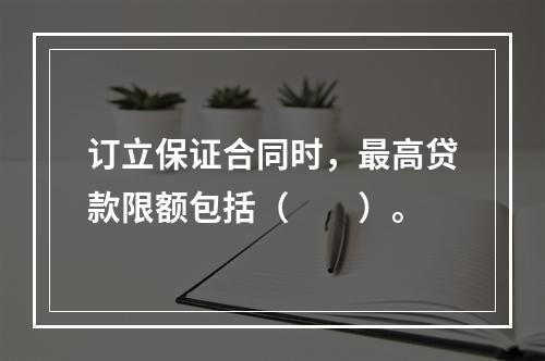 订立保证合同时，最高贷款限额包括（　　）。