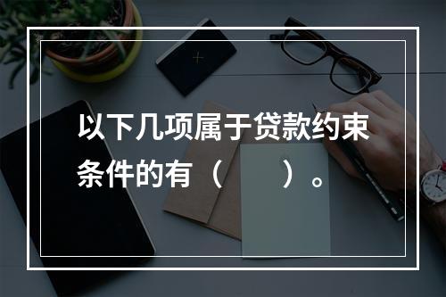 以下几项属于贷款约束条件的有（　　）。