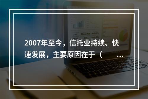 2007年至今，信托业持续、快速发展，主要原因在于（　　）。