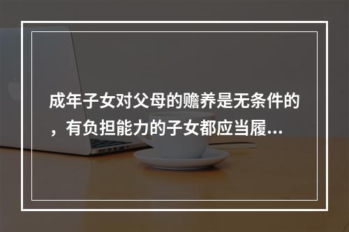 成年子女对父母的赡养是无条件的，有负担能力的子女都应当履行