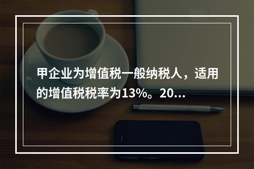 甲企业为增值税一般纳税人，适用的增值税税率为13%。2019