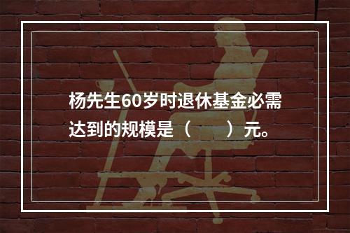 杨先生60岁时退休基金必需达到的规模是（　　）元。