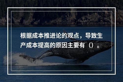 根据成本推进论的观点，导致生产成本提高的原因主要有（）。