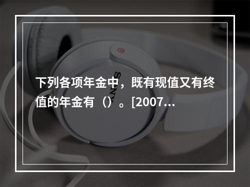 下列各项年金中，既有现值又有终值的年金有（）。[2007年1