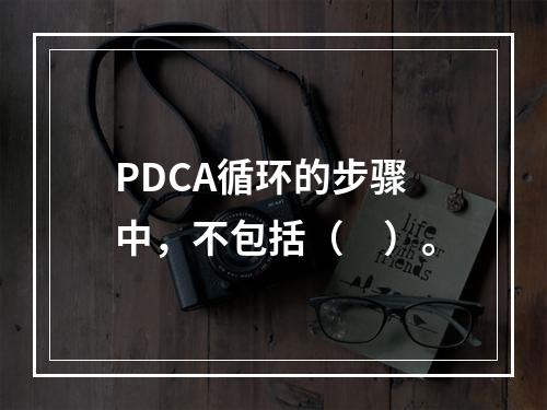 PDCA循环的步骤中，不包括（　）。