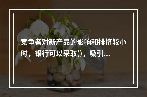 竞争者对新产品的影响和排挤较小时，银行可以采取()，吸引对价