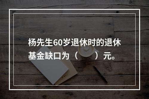 杨先生60岁退休时的退休基金缺口为（　　）元。